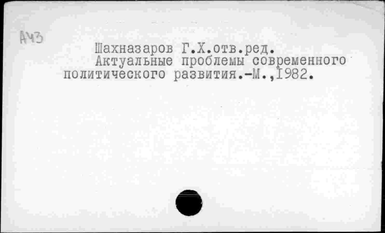 ﻿Шахназаров Г.Х.отв.ред.
Актуальные проблемы современного политического развития.-М.,1982.